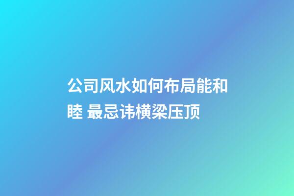 公司风水如何布局能和睦 最忌讳横梁压顶